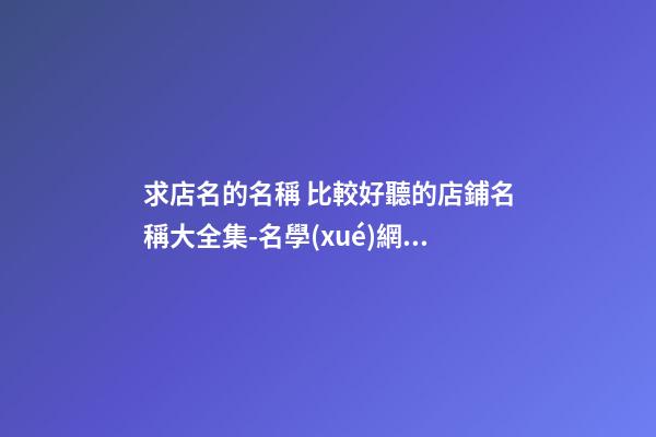 求店名的名稱 比較好聽的店鋪名稱大全集-名學(xué)網(wǎng)